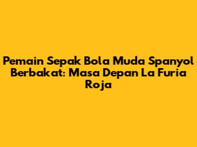 **Pemain Sepak Bola Muda Spanyol Berbakat: Masa Depan La Furia Roja**