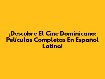 ¡Descubre El Cine Dominicano: Películas Completas En Español Latino!