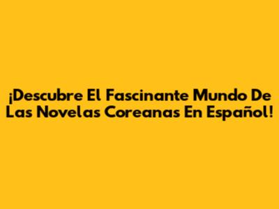 ¡Descubre El Fascinante Mundo De Las Novelas Coreanas En Español!
