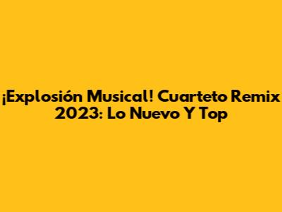 ¡Explosión Musical! Cuarteto Remix 2023: Lo Nuevo Y Top