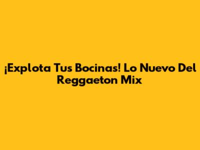 ¡Explota Tus Bocinas! Lo Nuevo Del Reggaeton Mix