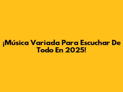 ¡Música Variada Para Escuchar De Todo En 2025!