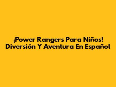 ¡Power Rangers Para Niños! Diversión Y Aventura En Español