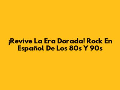 ¡Revive La Era Dorada! Rock En Español De Los 80s Y 90s