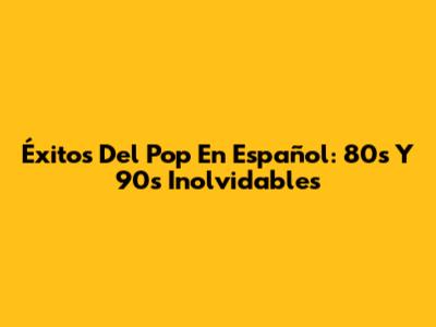 Éxitos Del Pop En Español: 80s Y 90s Inolvidables