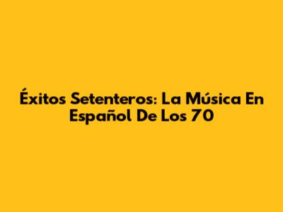 Éxitos Setenteros: La Música En Español De Los 70
