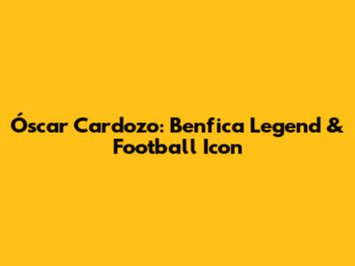 Óscar Cardozo: Benfica Legend & Football Icon