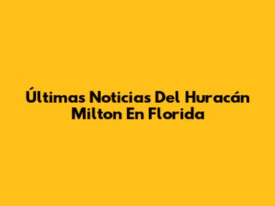 Últimas Noticias Del Huracán Milton En Florida