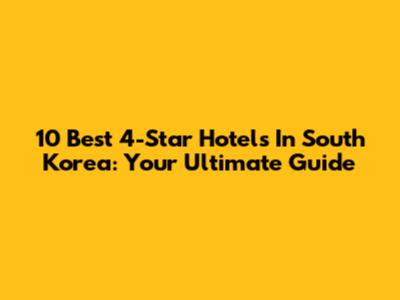 10 Best 4-Star Hotels In South Korea: Your Ultimate Guide