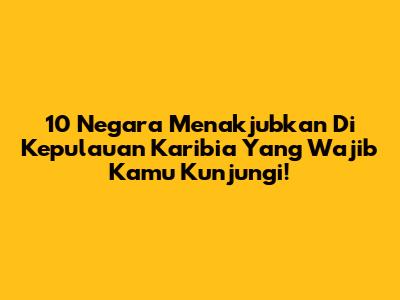 10 Negara Menakjubkan Di Kepulauan Karibia Yang Wajib Kamu Kunjungi!