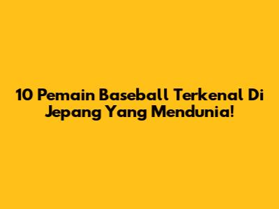 10 Pemain Baseball Terkenal Di Jepang Yang Mendunia!