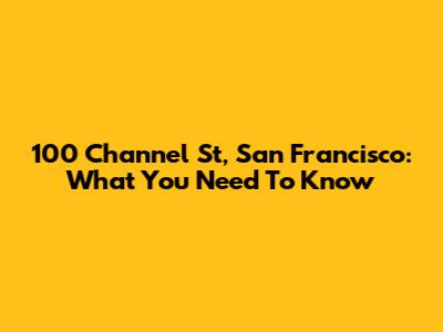 100 Channel St, San Francisco: What You Need To Know