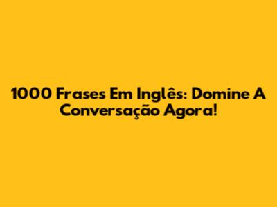 1000 Frases Em Inglês: Domine A Conversação Agora!