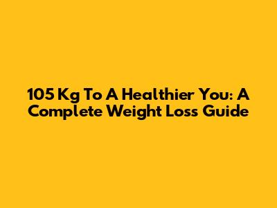 105 Kg To A Healthier You: A Complete Weight Loss Guide