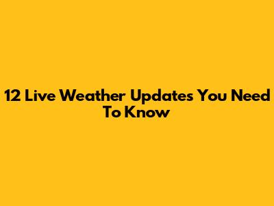 12 Live Weather Updates You Need To Know
