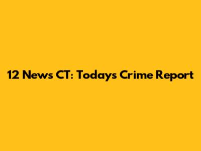 12 News CT: Today's Crime Report