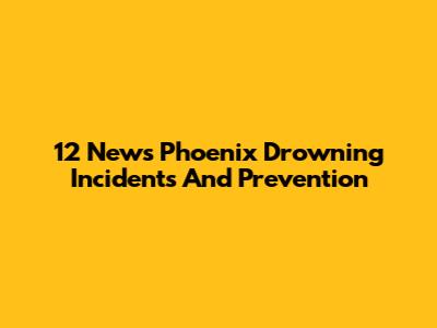 12 News Phoenix Drowning Incidents And Prevention