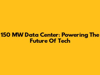 150 MW Data Center: Powering The Future Of Tech