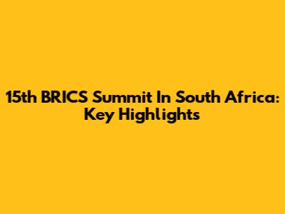 15th BRICS Summit In South Africa: Key Highlights