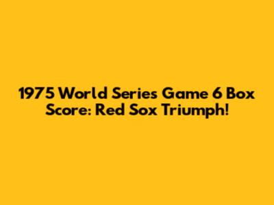 1975 World Series Game 6 Box Score: Red Sox Triumph!