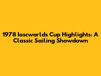 1978 Ioscworlds Cup Highlights: A Classic Sailing Showdown