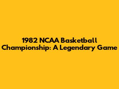 1982 NCAA Basketball Championship: A Legendary Game