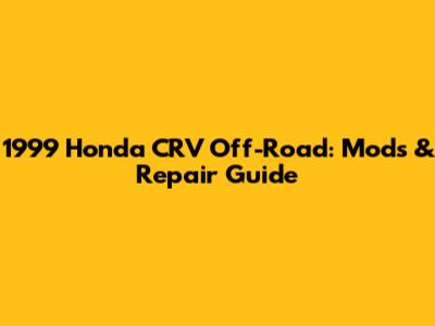 1999 Honda CRV Off-Road: Mods & Repair Guide
