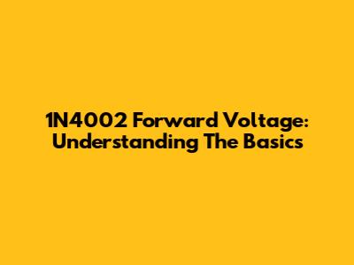 1N4002 Forward Voltage: Understanding The Basics