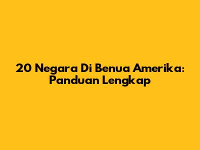 20 Negara Di Benua Amerika: Panduan Lengkap
