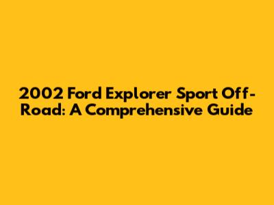2002 Ford Explorer Sport Off-Road: A Comprehensive Guide