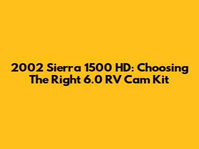 2002 Sierra 1500 HD: Choosing The Right 6.0 RV Cam Kit