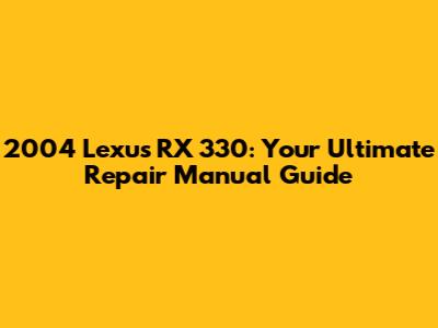 2004 Lexus RX 330: Your Ultimate Repair Manual Guide