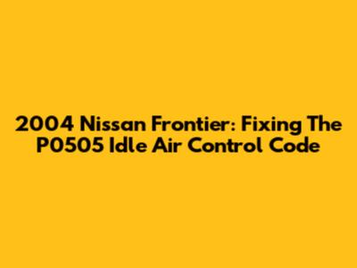 2004 Nissan Frontier: Fixing The P0505 Idle Air Control Code