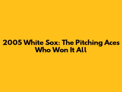 2005 White Sox: The Pitching Aces Who Won It All