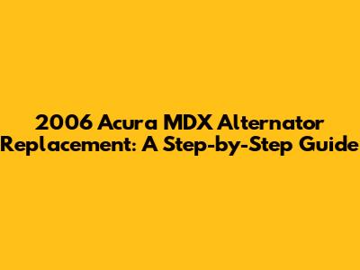 2006 Acura MDX Alternator Replacement: A Step-by-Step Guide