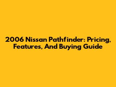 2006 Nissan Pathfinder: Pricing, Features, And Buying Guide