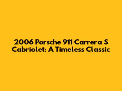 2006 Porsche 911 Carrera S Cabriolet: A Timeless Classic