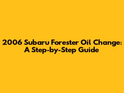 2006 Subaru Forester Oil Change: A Step-by-Step Guide