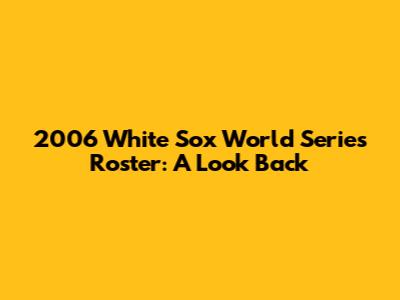 2006 White Sox World Series Roster: A Look Back