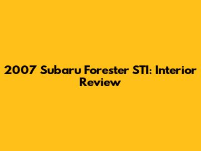 2007 Subaru Forester STI: Interior Review