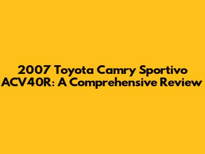 2007 Toyota Camry Sportivo ACV40R: A Comprehensive Review