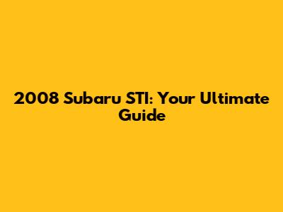 2008 Subaru STI: Your Ultimate Guide