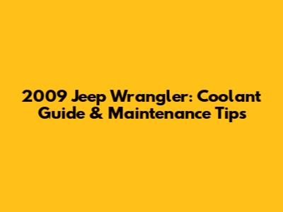 2009 Jeep Wrangler: Coolant Guide & Maintenance Tips
