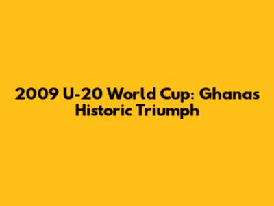 2009 U-20 World Cup: Ghana's Historic Triumph