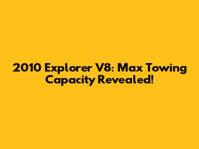 2010 Explorer V8: Max Towing Capacity Revealed!