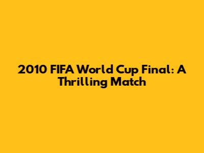 2010 FIFA World Cup Final: A Thrilling Match