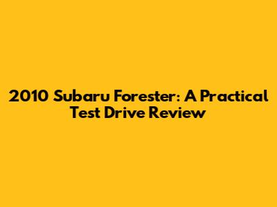 2010 Subaru Forester: A Practical Test Drive Review