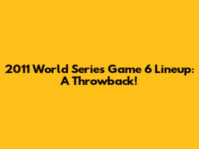 2011 World Series Game 6 Lineup: A Throwback!