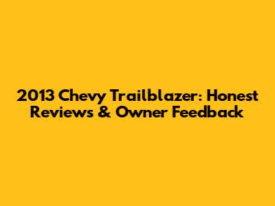 2013 Chevy Trailblazer: Honest Reviews & Owner Feedback
