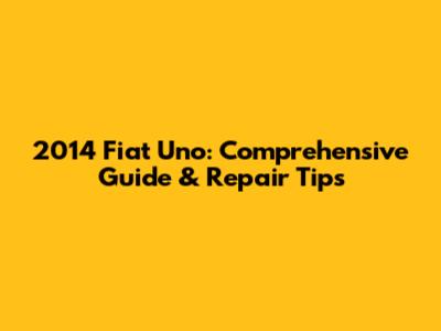 2014 Fiat Uno: Comprehensive Guide & Repair Tips